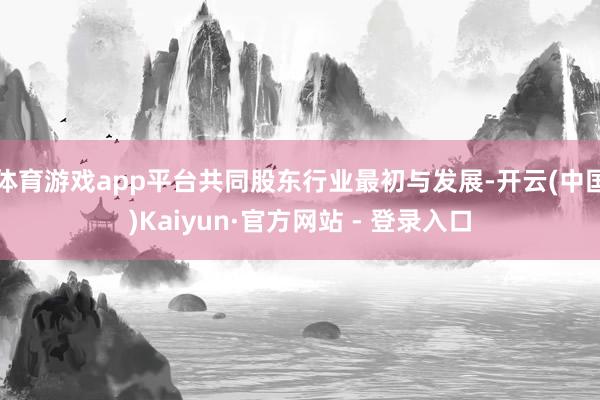 体育游戏app平台共同股东行业最初与发展-开云(中国)Kaiyun·官方网站 - 登录入口