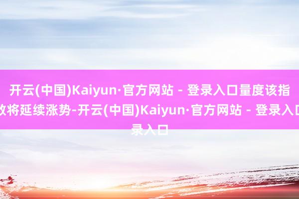 开云(中国)Kaiyun·官方网站 - 登录入口量度该指数将延续涨势-开云(中国)Kaiyun·官方网站 - 登录入口