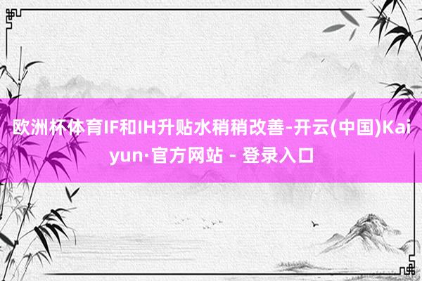 欧洲杯体育IF和IH升贴水稍稍改善-开云(中国)Kaiyun·官方网站 - 登录入口