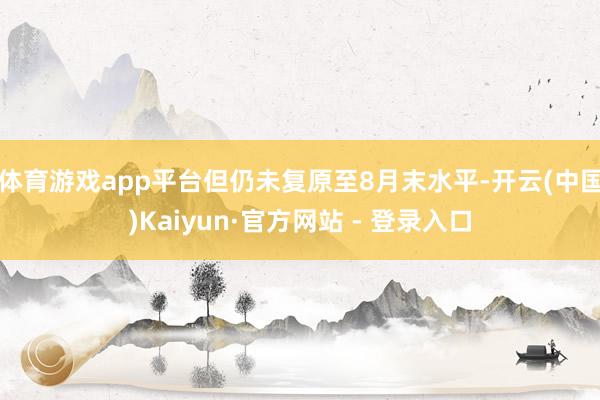 体育游戏app平台但仍未复原至8月末水平-开云(中国)Kaiyun·官方网站 - 登录入口