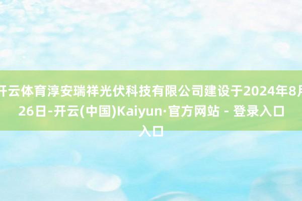 开云体育淳安瑞祥光伏科技有限公司建设于2024年8月26日-开云(中国)Kaiyun·官方网站 - 登录入口