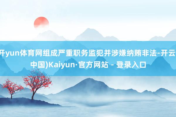 开yun体育网组成严重职务监犯并涉嫌纳贿非法-开云(中国)Kaiyun·官方网站 - 登录入口