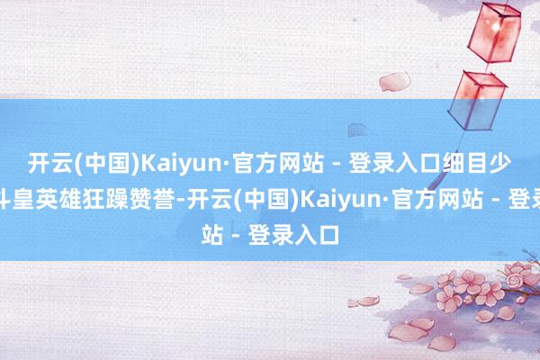 开云(中国)Kaiyun·官方网站 - 登录入口细目少不了斗皇英雄狂躁赞誉-开云(中国)Kaiyun·官方网站 - 登录入口