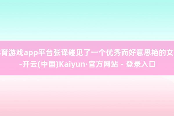 体育游戏app平台张译碰见了一个优秀而好意思艳的女孩-开云(中国)Kaiyun·官方网站 - 登录入口