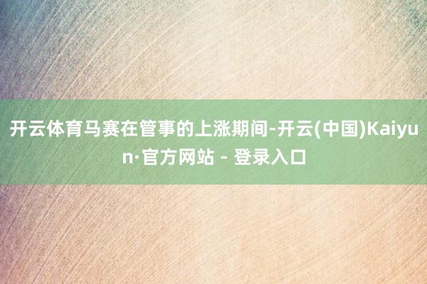 开云体育马赛在管事的上涨期间-开云(中国)Kaiyun·官方网站 - 登录入口