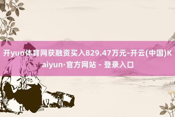 开yun体育网获融资买入829.47万元-开云(中国)Kaiyun·官方网站 - 登录入口