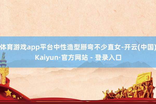 体育游戏app平台中性造型掰弯不少直女-开云(中国)Kaiyun·官方网站 - 登录入口