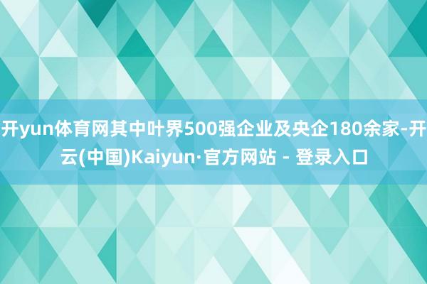 开yun体育网其中叶界500强企业及央企180余家-开云(中国)Kaiyun·官方网站 - 登录入口