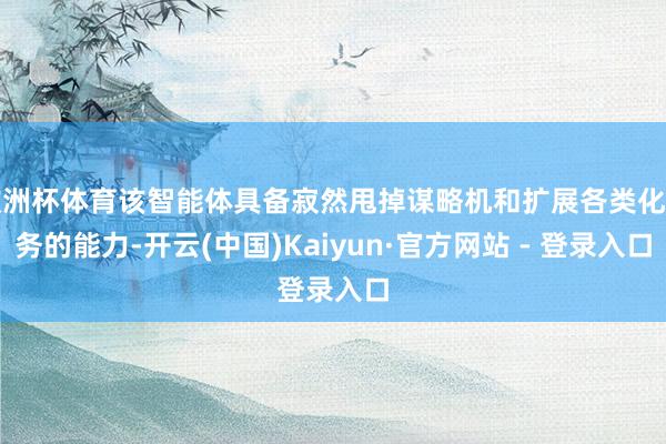 欧洲杯体育该智能体具备寂然甩掉谋略机和扩展各类化任务的能力-开云(中国)Kaiyun·官方网站 - 登录入口