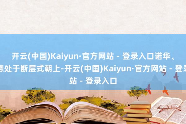 开云(中国)Kaiyun·官方网站 - 登录入口诺华、祯祥德处于断层式朝上-开云(中国)Kaiyun·官方网站 - 登录入口