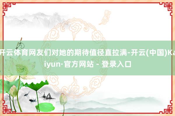 开云体育网友们对她的期待值径直拉满-开云(中国)Kaiyun·官方网站 - 登录入口