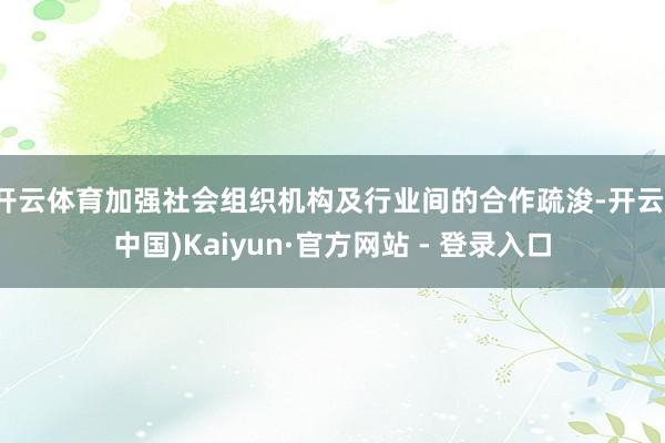 开云体育加强社会组织机构及行业间的合作疏浚-开云(中国)Kaiyun·官方网站 - 登录入口