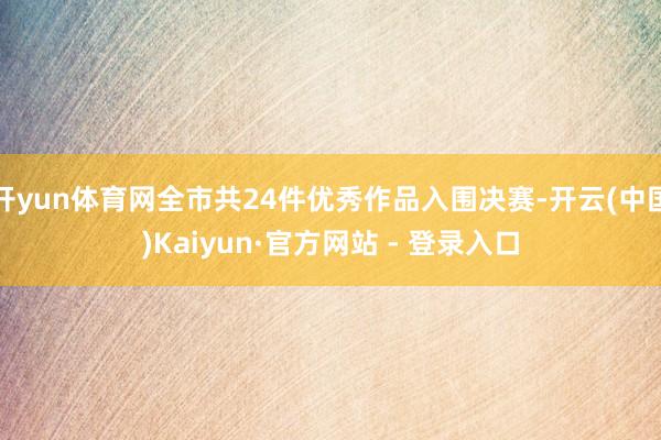 开yun体育网全市共24件优秀作品入围决赛-开云(中国)Kaiyun·官方网站 - 登录入口
