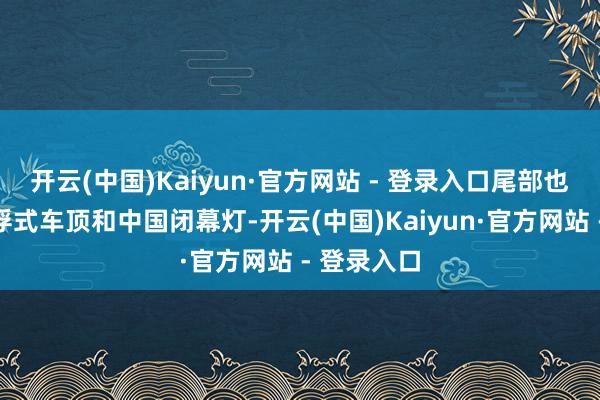 开云(中国)Kaiyun·官方网站 - 登录入口尾部也融入了悬浮式车顶和中国闭幕灯-开云(中国)Kaiyun·官方网站 - 登录入口