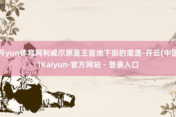 开yun体育网利威尔原是王皆地下街的混混-开云(中国)Kaiyun·官方网站 - 登录入口