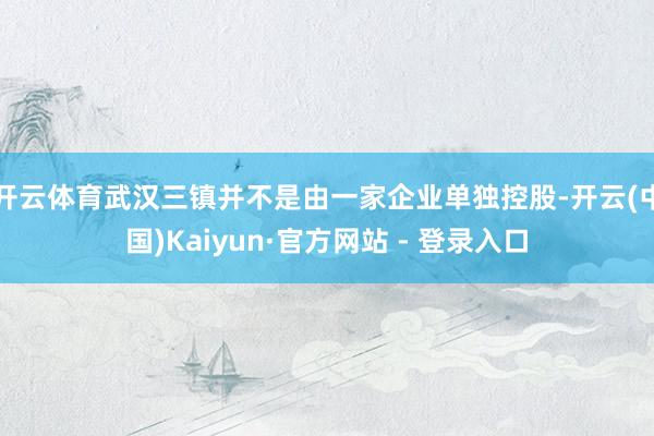开云体育武汉三镇并不是由一家企业单独控股-开云(中国)Kaiyun·官方网站 - 登录入口