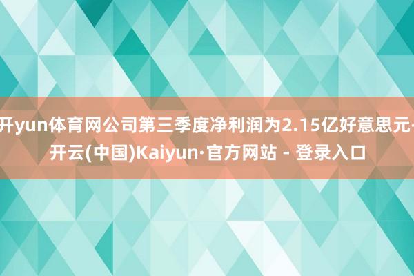 开yun体育网公司第三季度净利润为2.15亿好意思元-开云(中国)Kaiyun·官方网站 - 登录入口