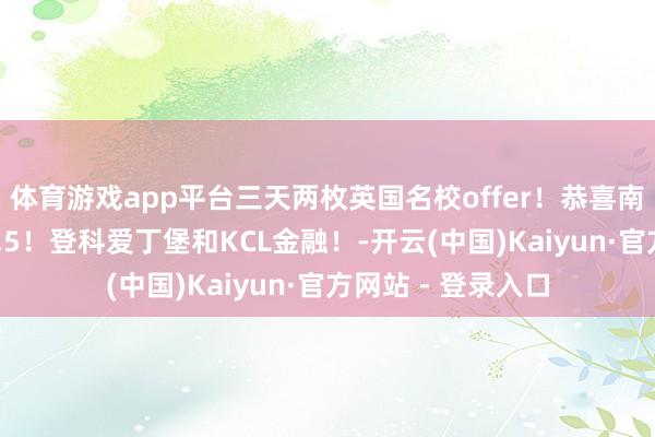 体育游戏app平台三天两枚英国名校offer！恭喜南农X同学！雅想6.5！登科爱丁堡和KCL金融！-开云(中国)Kaiyun·官方网站 - 登录入口