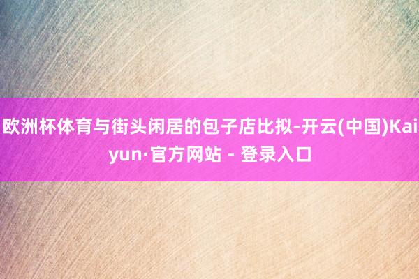 欧洲杯体育与街头闲居的包子店比拟-开云(中国)Kaiyun·官方网站 - 登录入口