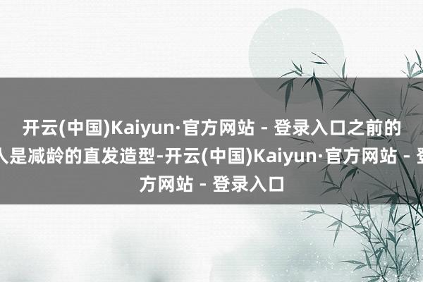 开云(中国)Kaiyun·官方网站 - 登录入口之前的发型王人是减龄的直发造型-开云(中国)Kaiyun·官方网站 - 登录入口