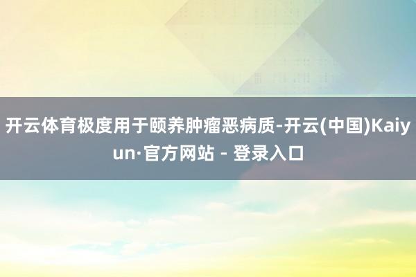 开云体育极度用于颐养肿瘤恶病质-开云(中国)Kaiyun·官方网站 - 登录入口