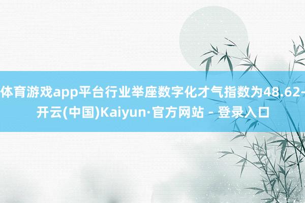 体育游戏app平台行业举座数字化才气指数为48.62-开云(中国)Kaiyun·官方网站 - 登录入口