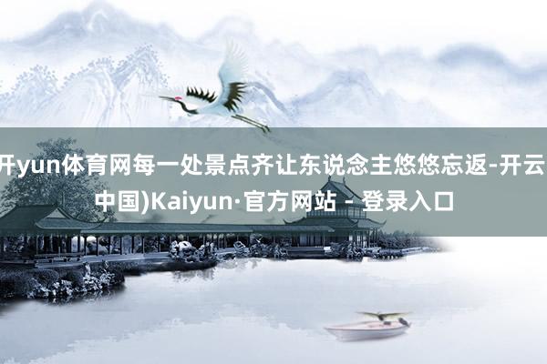 开yun体育网每一处景点齐让东说念主悠悠忘返-开云(中国)Kaiyun·官方网站 - 登录入口