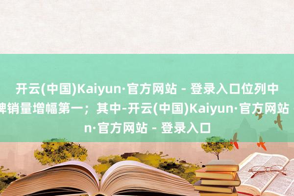 开云(中国)Kaiyun·官方网站 - 登录入口位列中国SUV品牌销量增幅第一;其中-开云(中国)Kaiyun·官方网站 - 登录入口