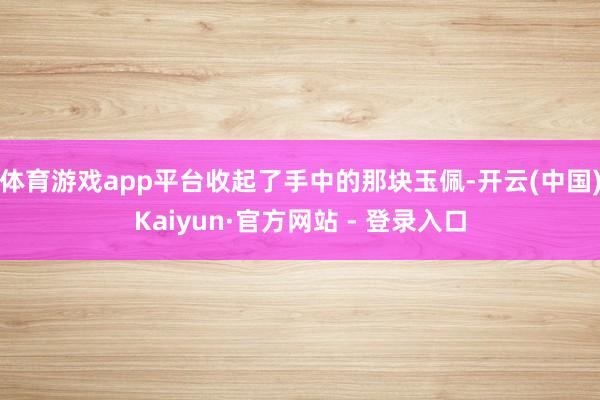 体育游戏app平台收起了手中的那块玉佩-开云(中国)Kaiyun·官方网站 - 登录入口