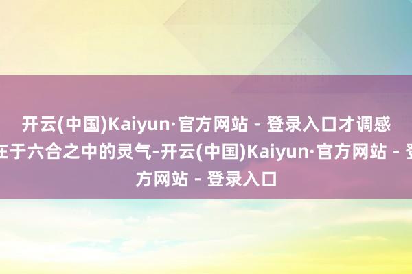 开云(中国)Kaiyun·官方网站 - 登录入口才调感应到存在于六合之中的灵气-开云(中国)Kaiyun·官方网站 - 登录入口