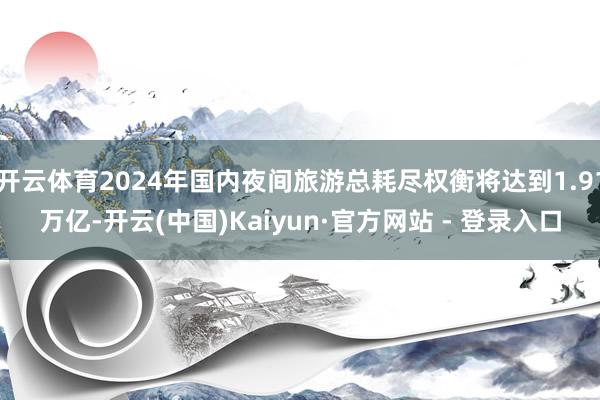 开云体育2024年国内夜间旅游总耗尽权衡将达到1.91万亿-开云(中国)Kaiyun·官方网站 - 登录入口