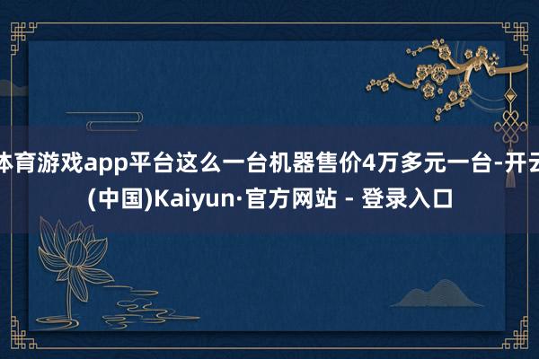 体育游戏app平台这么一台机器售价4万多元一台-开云(中国)Kaiyun·官方网站 - 登录入口