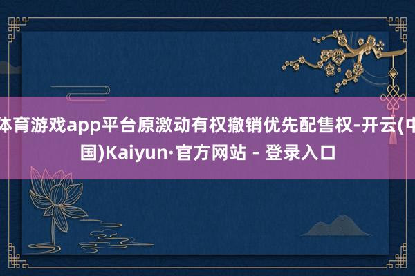 体育游戏app平台原激动有权撤销优先配售权-开云(中国)Kaiyun·官方网站 - 登录入口