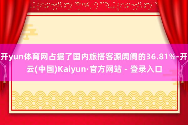 开yun体育网占据了国内旅搭客源阛阓的36.81%-开云(中国)Kaiyun·官方网站 - 登录入口