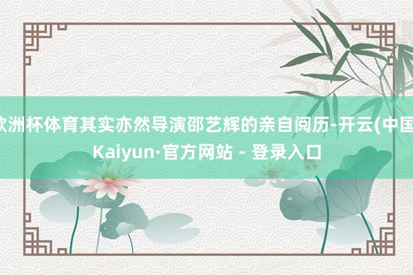 欧洲杯体育其实亦然导演邵艺辉的亲自阅历-开云(中国)Kaiyun·官方网站 - 登录入口
