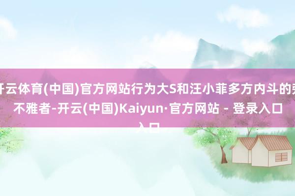 开云体育(中国)官方网站行为大S和汪小菲多方内斗的旁不雅者-开云(中国)Kaiyun·官方网站 - 登录入口