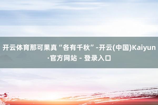 开云体育那可果真“各有千秋”-开云(中国)Kaiyun·官方网站 - 登录入口