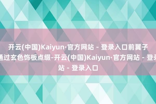 开云(中国)Kaiyun·官方网站 - 登录入口前翼子板处通过玄色饰板点缀-开云(中国)Kaiyun·官方网站 - 登录入口