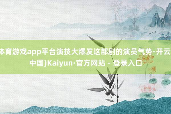 体育游戏app平台演技大爆发这部剧的演员气势-开云(中国)Kaiyun·官方网站 - 登录入口