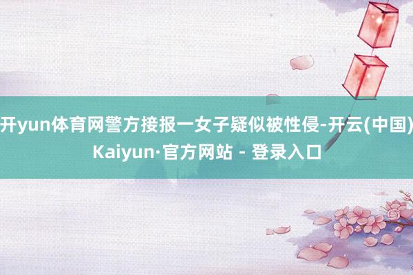 开yun体育网警方接报一女子疑似被性侵-开云(中国)Kaiyun·官方网站 - 登录入口