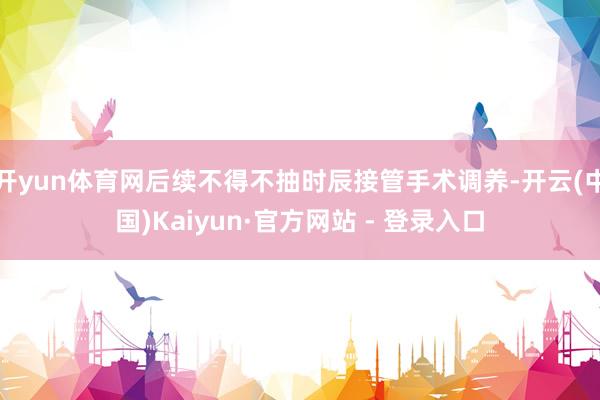 开yun体育网后续不得不抽时辰接管手术调养-开云(中国)Kaiyun·官方网站 - 登录入口