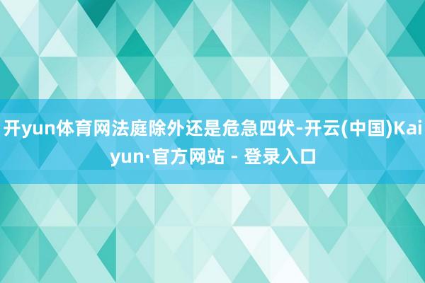 开yun体育网法庭除外还是危急四伏-开云(中国)Kaiyun·官方网站 - 登录入口