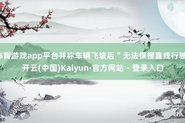 体育游戏app平台并称车辆飞坡后＂无法保捏直线行驶-开云(中国)Kaiyun·官方网站 - 登录入口