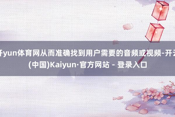 开yun体育网从而准确找到用户需要的音频或视频-开云(中国)Kaiyun·官方网站 - 登录入口