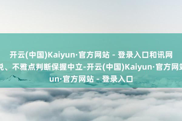开云(中国)Kaiyun·官方网站 - 登录入口和讯网站对文中述说、不雅点判断保握中立-开云(中国)Kaiyun·官方网站 - 登录入口
