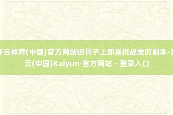开云体育(中国)官方网站但骨子上即是挑战类的副本-开云(中国)Kaiyun·官方网站 - 登录入口