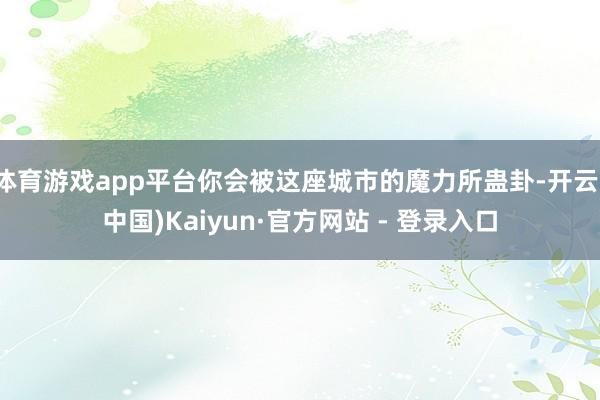 体育游戏app平台你会被这座城市的魔力所蛊卦-开云(中国)Kaiyun·官方网站 - 登录入口