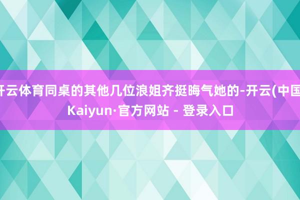 开云体育同桌的其他几位浪姐齐挺晦气她的-开云(中国)Kaiyun·官方网站 - 登录入口