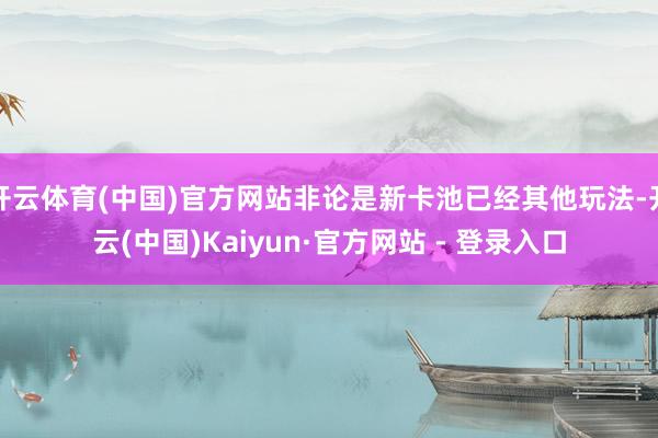开云体育(中国)官方网站非论是新卡池已经其他玩法-开云(中国)Kaiyun·官方网站 - 登录入口