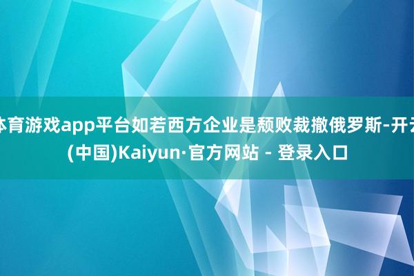 体育游戏app平台如若西方企业是颓败裁撤俄罗斯-开云(中国)Kaiyun·官方网站 - 登录入口